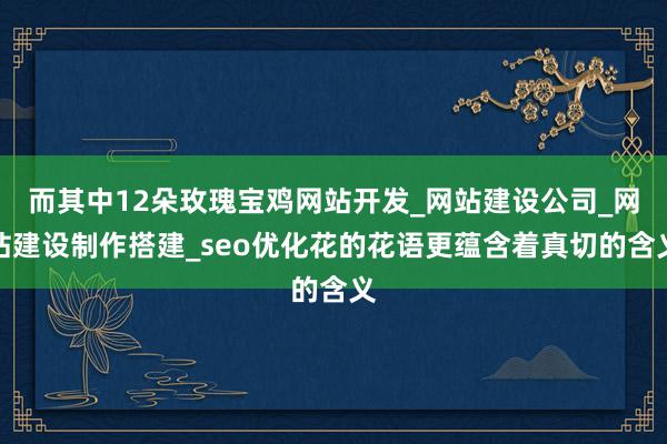而其中12朵玫瑰宝鸡网站开发_网站建设公司_网站建设制作搭建_seo优化花的花语更蕴含着真切的含义