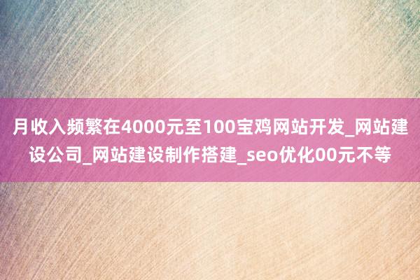 月收入频繁在4000元至100宝鸡网站开发_网站建设公司_网站建设制作搭建_seo优化00元不等