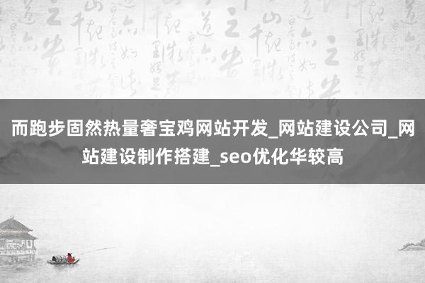 而跑步固然热量奢宝鸡网站开发_网站建设公司_网站建设制作搭建_seo优化华较高